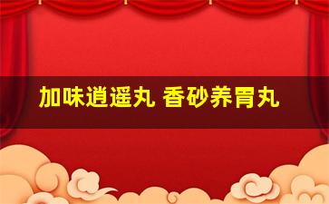 加味逍遥丸 香砂养胃丸